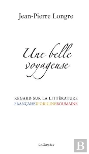 Une Belle Voyageuse - Regard Sur La Litterature Francaise D'Origine Roumaine
