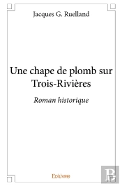 Une Chape De Plomb Sur Trois-Rivières : Roman Historique
