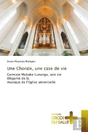 Une Chorale, Une Case De Vie - Germain Mubake Lunanga, Une Vie Elegante De La Musique De L'Eglise Un