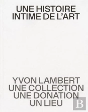 Une Histoire Intime De L'Art : Yvon Lambert, Une Collection, Une Donation, Un Lieu