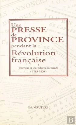 Bertrand.pt - Une Presse De Province Pendant La Révolution Française ; Journaux Et Journalistes Normands 1785-1800