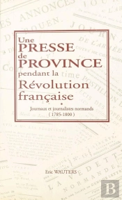 Une Presse De Province Pendant La Révolution Française ; Journaux Et Journalistes Normands 1785-1800