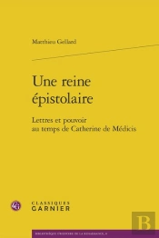 Une Reine Épistolaire : Lettres Et Pouvoir Au Temps De Catherine De Médicis