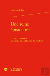 Une Reine Épistolaire : Lettres Et Pouvoir Au Temps De Catherine De Médicis
