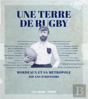 Une Terre De Rugby : Bordeaux Et Sa Métropole : 150 Ans D'Histoire