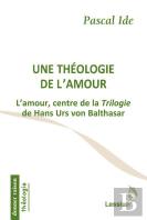 Une Théologie De L'Amour ; L'Amour, Centre De La Trilogie De Hans Urs Von Balthasar
