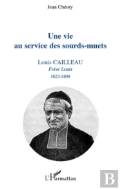 Une Vie Au Service Des Sourds-Muets ; Louis Cailleau, Frère Louis (1823-1890)