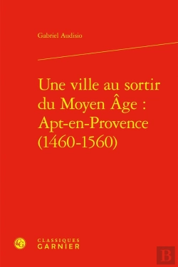 Bertrand.pt - Une Ville Au Sortir Du Moyen Âge : Apt-En-Provence (1460-1560)