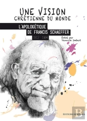 Une Vision Chrétienne Du Monde : L'Apologétique De Francis Schaeffer 1912-1984