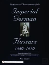Uniforms & Accoutrements Of The Imperial German Hussars 1880-1910 - An Illustrated Guide To The Military Fashion Of The Kaiser'S Cavalry