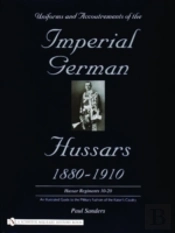 Uniforms & Accoutrements Of The Imperial German Hussars 1880-1910 - An Illustrated Guide To The Military Fashion Of The Kaiser'S Cavalry