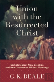 Union With The Resurrected Christ Â€“ Eschatological New Creation And New Testament Biblical Theology