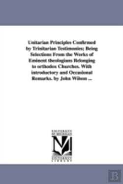 Bertrand.pt - Unitarian Principles Confirmed By Trinitarian Testimonies; Being Selections From The Works Of Eminent Theologians Belonging To Orthodox Churches. With Introductory And Occasional Remarks. By John Wils