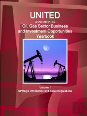 United Arab Emirates Oil, Gas Sector Business And Investment Opportunities Yearbook Volume 1 Strategic Information And Basic Regulations
