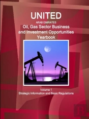 United Arab Emirates Oil, Gas Sector Business And Investment Opportunities Yearbook Volume 1 Strategic Information And Basic Regulations