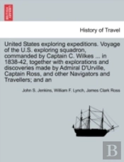 United States Exploring Expeditions. Voyage Of The U.S. Exploring Squadron, Commanded By Captain C. Wilkes ... In 1838-42, Together With Explorations And Discoveries Made By Admiral D'Urville, Captain