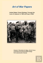 United States Grand Strategy Through The Lens Of Lebanon In 1983 And Iraq In 2003 (Art Of War Papers Series)
