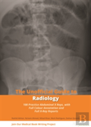 Unofficial Guide To Radiology: 100 Practice Abdominal X Rays With Full Colour Annotations And Full X Ray Reports
