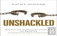 Unshackled Â€“ Breaking The Strongholds Of Your Past To Receive Complete Deliverance