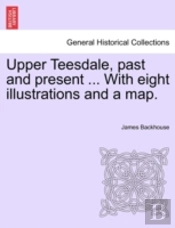 Upper Teesdale, Past And Present ... With Eight Illustrations And A Map.