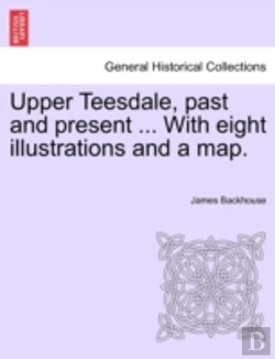 Bertrand.pt - Upper Teesdale, Past And Present ... With Eight Illustrations And A Map.
