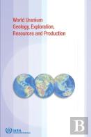 Uranium Geology, Exploration, Resources, Production And Related Activities, Volume 1