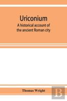 Uriconium; A Historical Account Of The Ancient Roman City, And Of The Excavations Made Upon Its Site, At Wroxeter, In Shropshire, Forming A Sketch Of The Condition And History Of The Welsh Border Duri