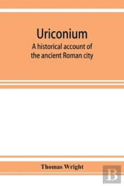 Uriconium; A Historical Account Of The Ancient Roman City, And Of The Excavations Made Upon Its Site, At Wroxeter, In Shropshire, Forming A Sketch Of The Condition And History Of The Welsh Border Duri
