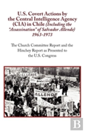U.S. Covert Actions By The Central Intelligence Agency (Cia) In Chile (Including The 'Assassination' Of Salvador Allende) 1963 To 1973. The Church Committee Report And The Hinchey Report As Presented 