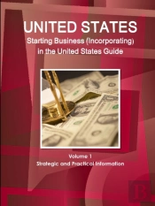 Us Starting Business (Incorporating) In The United States Guide Volume 1 Strategic And Practical Information