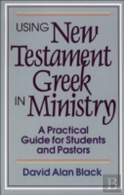 Using New Testament Greek In Ministry Â€“ A Practical Guide For Students And Pastors