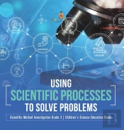 Using Scientific Processes To Solve Problems | Scientific Method Investigation Grade 3 | Children'S Science Education Books