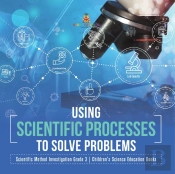 Using Scientific Processes To Solve Problems | Scientific Method Investigation Grade 3 | Children'S Science Education Books