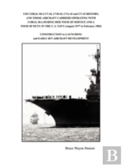 Uss Coral Sea Cv-42, Cvb-43, Cva-43 And Cv-43 History, And Those Aircraft Carriers Operating With Coral Sea During Her Tour Of Service And A Tour Of Duty In The U. S. Navy (August 1977 To February 198