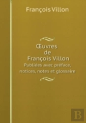 Uvres De Francois Villon Publiees Avec Preface, Notices, Notes Et Glossaire
