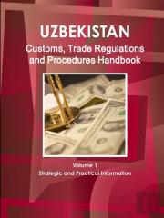 Uzbekistan Customs, Trade Regulations And Procedures Handbook Volume 1 Strategic And Practical Information