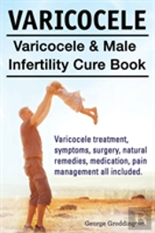 Varicocele. Varicocele & Male Infertility Cure Book. Varicocele Treatment, Symptoms, Surgery, Natural Remedies, Medication, Pain Management All Included.