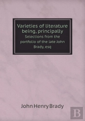 Varieties Of Literature Being, Principally Selections From The Portfolio Of The Late John Brady, Esq