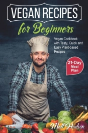 Vegan Recipes For Beginners. Vegan Cookbook With Tasty, Quick And Easy Plant-Based Recipes. 21-Day Meal Plan.