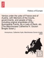Venice Under The Yoke Of France And Of Austria, With Memoirs Of The Courts, Governments, And People Of Italy, ... Including Original Anecdotes Of The Buonaparte Family. By A Lady Of Rank, Etc. (The Ma