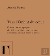 Vers L'Orient Du Coeur ; Commentaires À Propos Des Lettres Du Père Henri Le Saux Adressées À Sa Soeur Marie-Thérèse