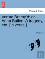 Vertue Betray'D: Or, Anna Bullen. A Trag