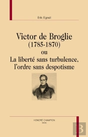 Victor De Broglie (1785-1870) Ou La Liberté Sans Turbulence, L'Ordre Sans Despotisme