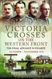 Victoria Crosses On The Western Front Â€“ The Final Advance In Picardy