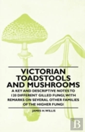 Victorian Toadstools And Mushrooms - A Key And Descriptive Notes To 120 Different Gilled Fungi, With Remarks On Several Other Families Of The Higher Fungi