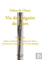 Vie De Grégoire De Tours, Volume 3. : Culte Et Mémoire De Grégoire De Tours. Lectionnaires Tourangeaux Et Vies Abrégées.