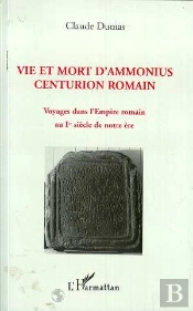 Vie Et Mort D'Ammonius, Centurion Romain ; Voyages Dans L'Empire Romain Au 1er Siecle De Notre Ere