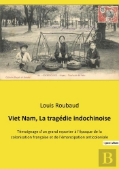 Viet Nam, La Tragédie Indochinoise : Témoignage D'Un Grand Reporter À L'Époque De La Colonisation Française Et De L'Émancipation Anticoloniale