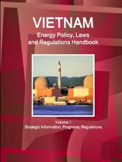 Vietnam Energy Policy, Laws And Regulations Handbook Volume 1 Strategic Information, Programs, Regulations