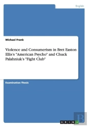 Violence And Consumerism In Bret Easton Ellis'S American Psycho And Chuck Palahniuk'S Fight Club